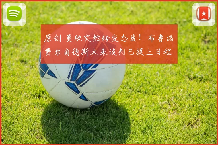 原创 曼联突然转变态度！布鲁诺・费尔南德斯未来谈判已提上日程