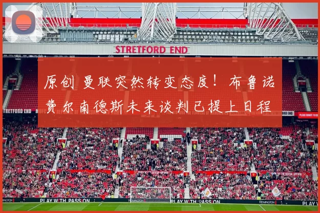 原创 曼联突然转变态度！布鲁诺・费尔南德斯未来谈判已提上日程