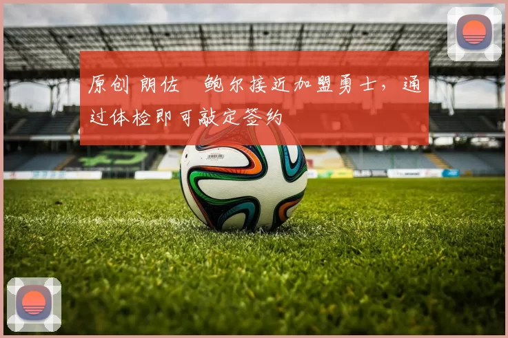 原创 朗佐・鲍尔接近加盟勇士，通过体检即可敲定签约