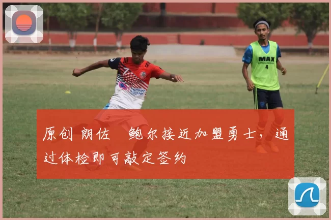 原创 朗佐・鲍尔接近加盟勇士，通过体检即可敲定签约