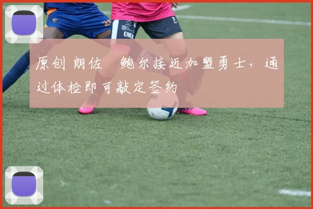 原创 朗佐・鲍尔接近加盟勇士，通过体检即可敲定签约