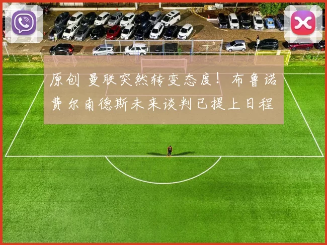 原创 曼联突然转变态度！布鲁诺・费尔南德斯未来谈判已提上日程