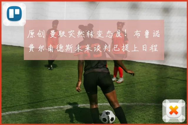 原创 曼联突然转变态度！布鲁诺・费尔南德斯未来谈判已提上日程