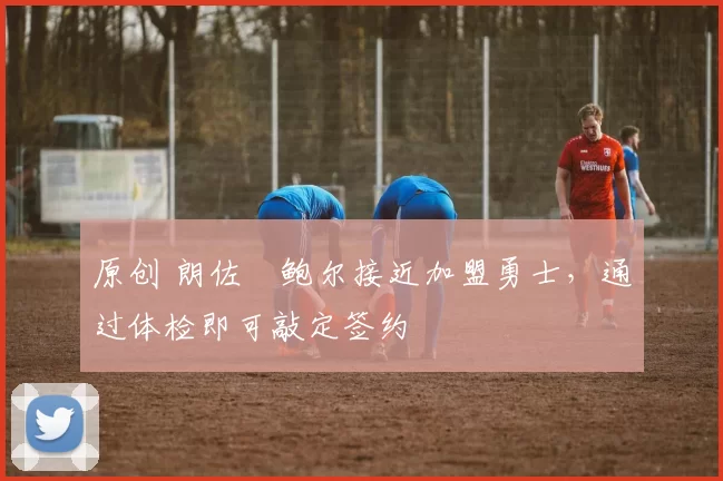 原创 朗佐・鲍尔接近加盟勇士，通过体检即可敲定签约