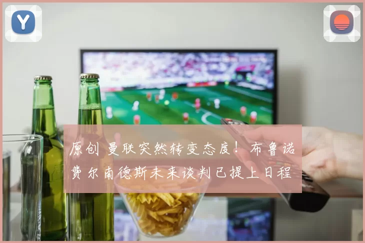 原创 曼联突然转变态度！布鲁诺・费尔南德斯未来谈判已提上日程