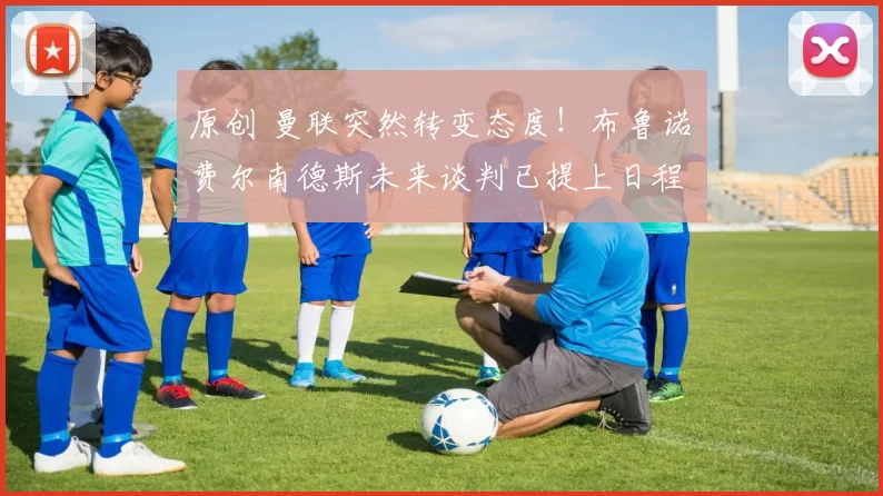 原创 曼联突然转变态度！布鲁诺・费尔南德斯未来谈判已提上日程