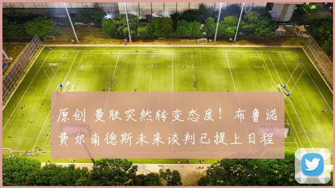 原创 曼联突然转变态度！布鲁诺・费尔南德斯未来谈判已提上日程