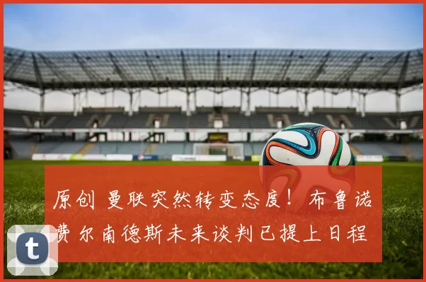 原创 曼联突然转变态度！布鲁诺・费尔南德斯未来谈判已提上日程