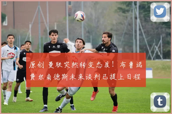 原创 曼联突然转变态度！布鲁诺・费尔南德斯未来谈判已提上日程