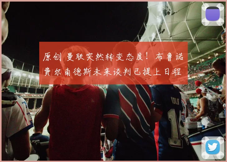 原创 曼联突然转变态度！布鲁诺・费尔南德斯未来谈判已提上日程