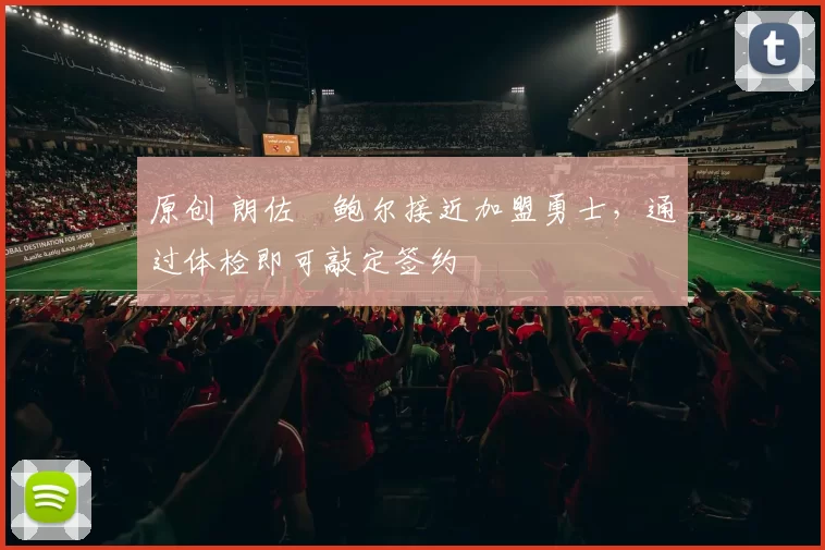 原创 朗佐・鲍尔接近加盟勇士，通过体检即可敲定签约