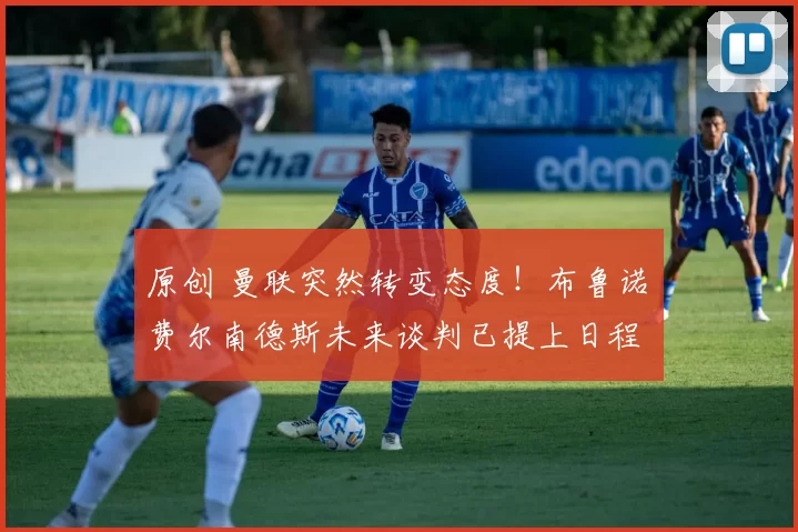 原创 曼联突然转变态度！布鲁诺・费尔南德斯未来谈判已提上日程