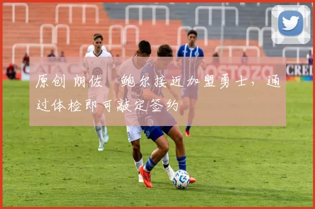 原创 朗佐・鲍尔接近加盟勇士，通过体检即可敲定签约