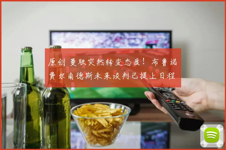 原创 曼联突然转变态度！布鲁诺・费尔南德斯未来谈判已提上日程