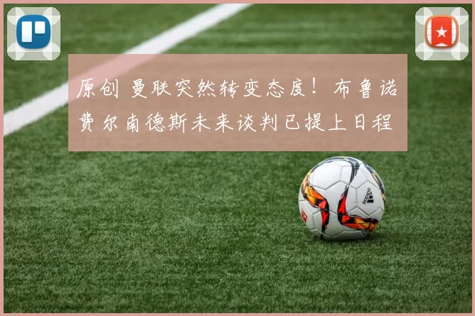 原创 曼联突然转变态度！布鲁诺・费尔南德斯未来谈判已提上日程