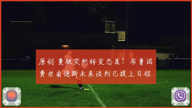 原创 曼联突然转变态度！布鲁诺・费尔南德斯未来谈判已提上日程