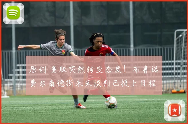 原创 曼联突然转变态度！布鲁诺・费尔南德斯未来谈判已提上日程