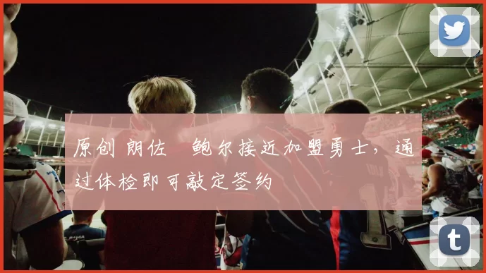 原创 朗佐・鲍尔接近加盟勇士，通过体检即可敲定签约