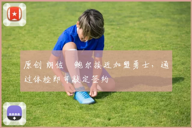 原创 朗佐・鲍尔接近加盟勇士，通过体检即可敲定签约