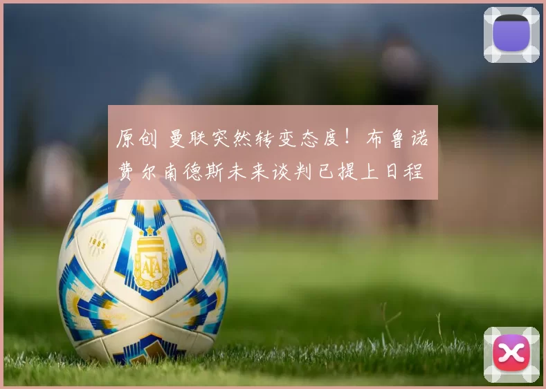 原创 曼联突然转变态度！布鲁诺・费尔南德斯未来谈判已提上日程