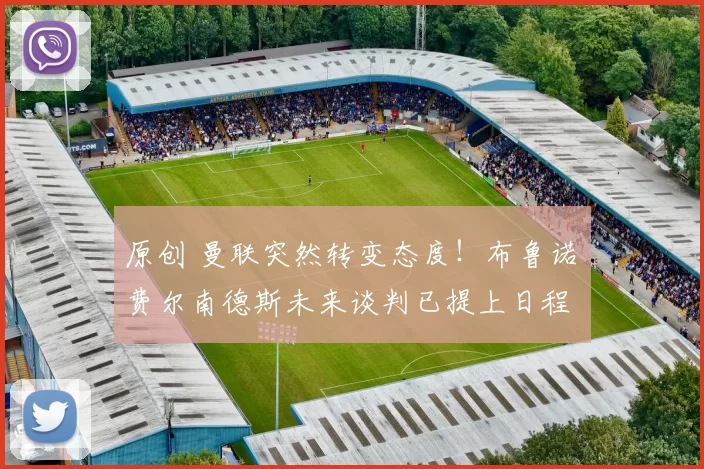 原创 曼联突然转变态度！布鲁诺・费尔南德斯未来谈判已提上日程