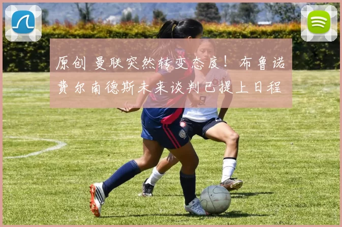 原创 曼联突然转变态度！布鲁诺・费尔南德斯未来谈判已提上日程