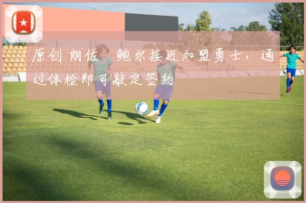 原创 朗佐・鲍尔接近加盟勇士，通过体检即可敲定签约