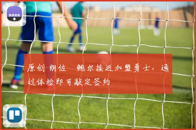 原创 朗佐・鲍尔接近加盟勇士，通过体检即可敲定签约