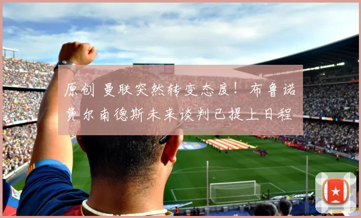 原创 曼联突然转变态度！布鲁诺・费尔南德斯未来谈判已提上日程