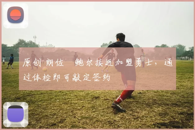 原创 朗佐・鲍尔接近加盟勇士，通过体检即可敲定签约