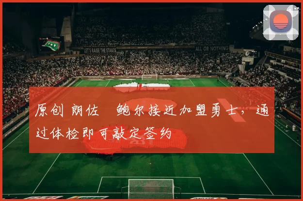 原创 朗佐・鲍尔接近加盟勇士，通过体检即可敲定签约