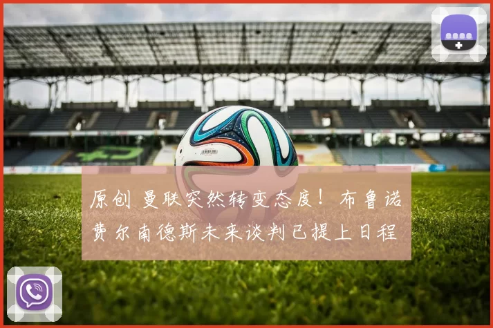 原创 曼联突然转变态度！布鲁诺・费尔南德斯未来谈判已提上日程