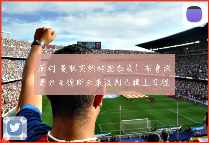 原创 曼联突然转变态度！布鲁诺・费尔南德斯未来谈判已提上日程