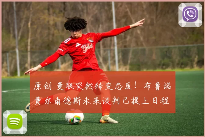 原创 曼联突然转变态度！布鲁诺・费尔南德斯未来谈判已提上日程