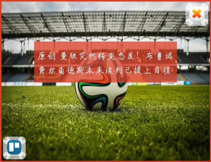 原创 曼联突然转变态度！布鲁诺・费尔南德斯未来谈判已提上日程