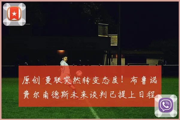 原创 曼联突然转变态度！布鲁诺・费尔南德斯未来谈判已提上日程