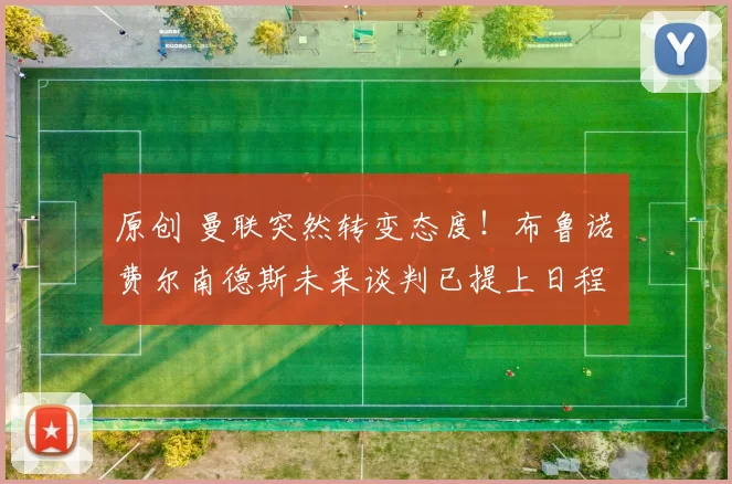 原创 曼联突然转变态度！布鲁诺・费尔南德斯未来谈判已提上日程