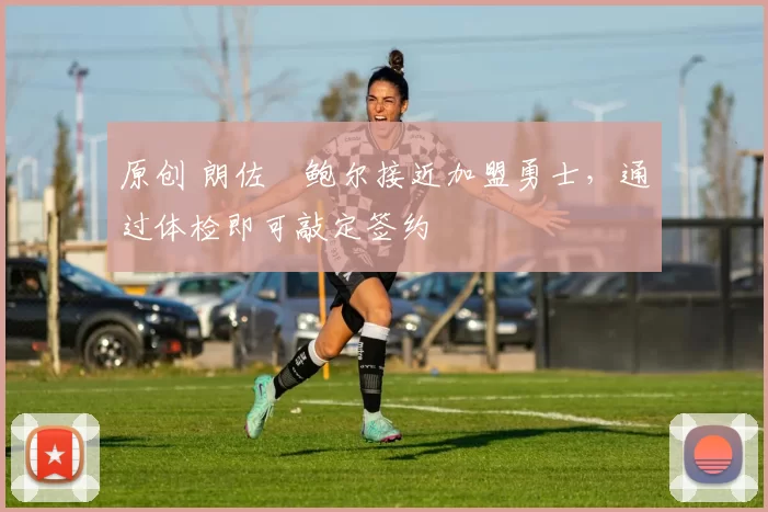 原创 朗佐・鲍尔接近加盟勇士，通过体检即可敲定签约