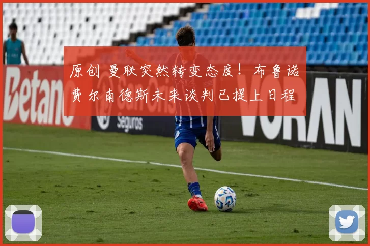 原创 曼联突然转变态度！布鲁诺・费尔南德斯未来谈判已提上日程