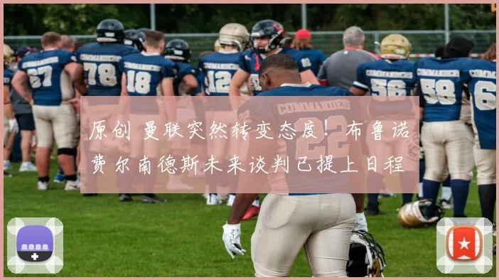 原创 曼联突然转变态度！布鲁诺・费尔南德斯未来谈判已提上日程