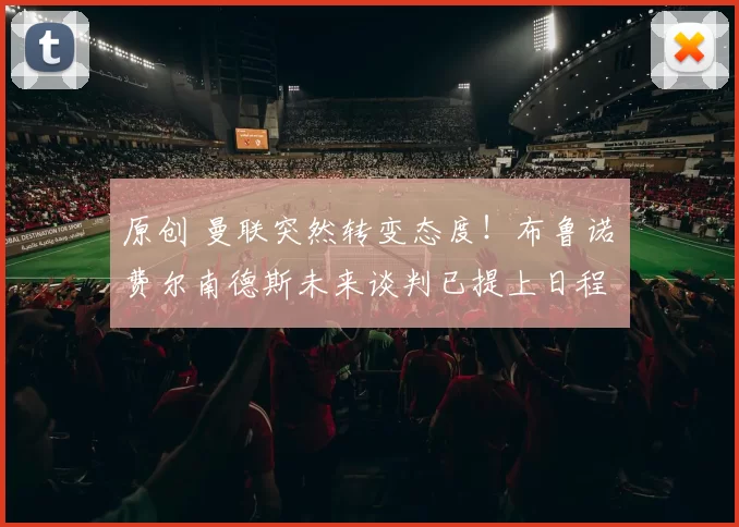 原创 曼联突然转变态度！布鲁诺・费尔南德斯未来谈判已提上日程