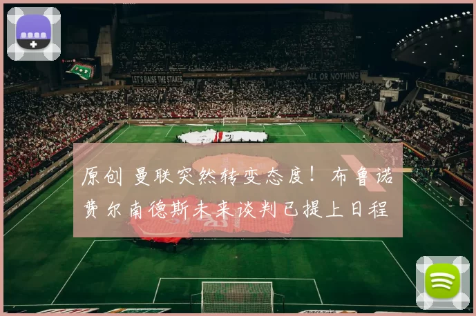 原创 曼联突然转变态度！布鲁诺・费尔南德斯未来谈判已提上日程