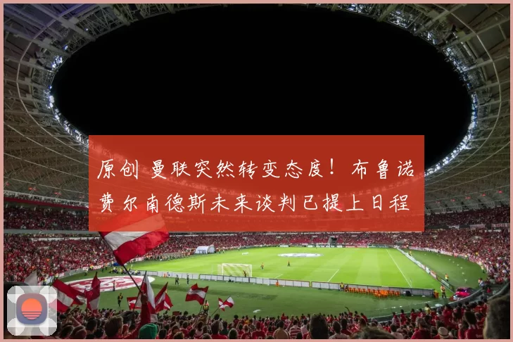 原创 曼联突然转变态度！布鲁诺・费尔南德斯未来谈判已提上日程