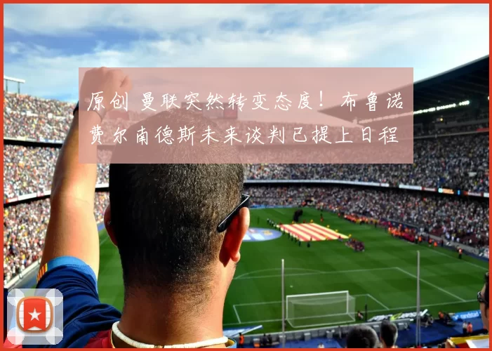 原创 曼联突然转变态度！布鲁诺・费尔南德斯未来谈判已提上日程