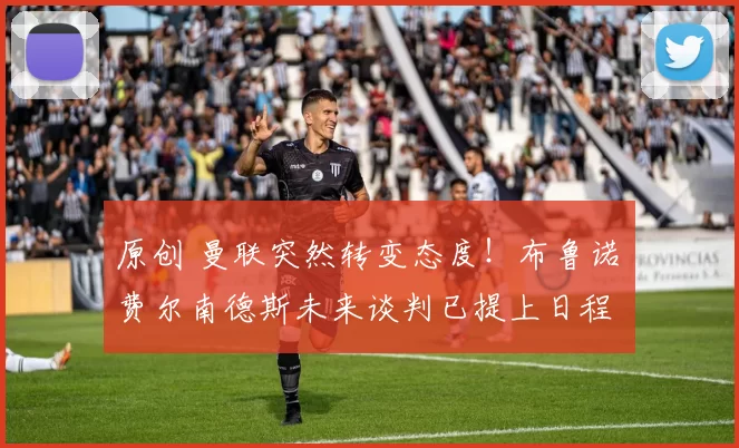 原创 曼联突然转变态度!布鲁诺・费尔南德斯未来谈判已提上日程