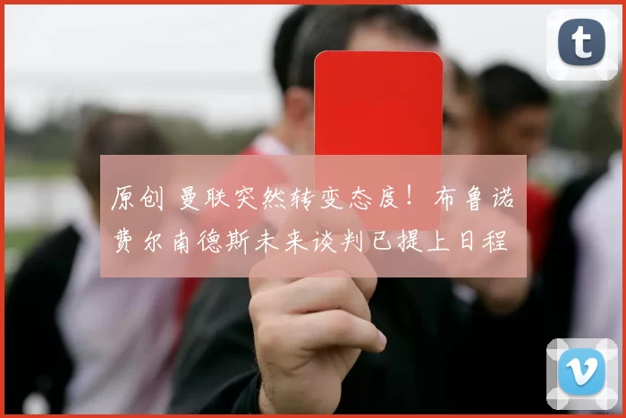 原创 曼联突然转变态度！布鲁诺・费尔南德斯未来谈判已提上日程