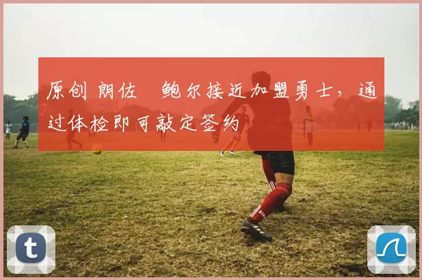 原创 朗佐・鲍尔接近加盟勇士，通过体检即可敲定签约