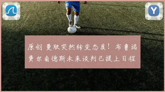 原创 曼联突然转变态度！布鲁诺・费尔南德斯未来谈判已提上日程