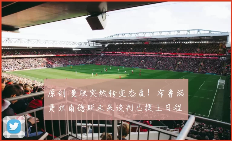 原创 曼联突然转变态度！布鲁诺・费尔南德斯未来谈判已提上日程