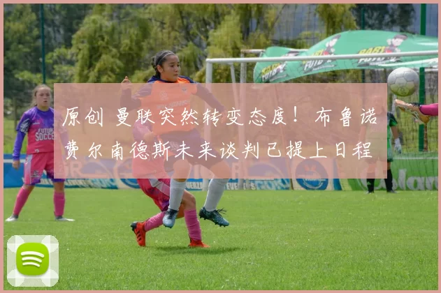 原创 曼联突然转变态度！布鲁诺・费尔南德斯未来谈判已提上日程